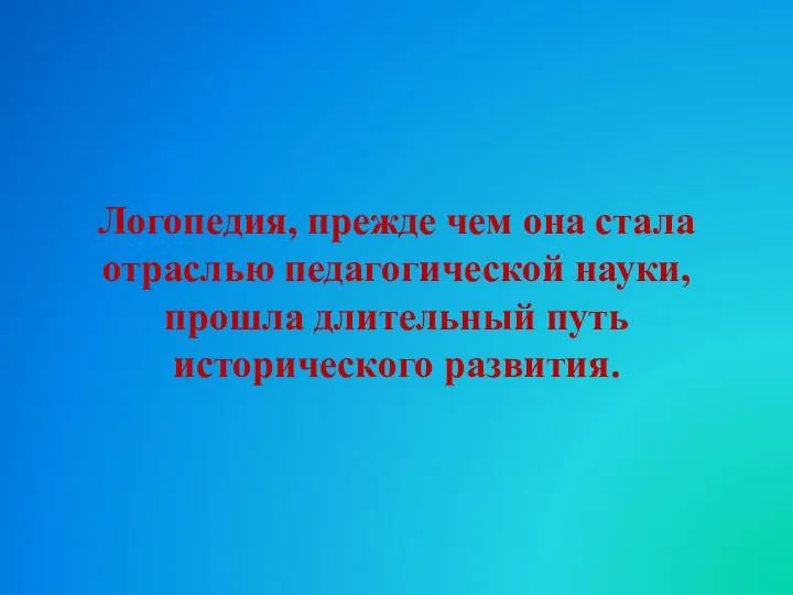 Логопедия, прежде чем она стала отраслью педагогической науки, прошла длительный путь исторического развития.