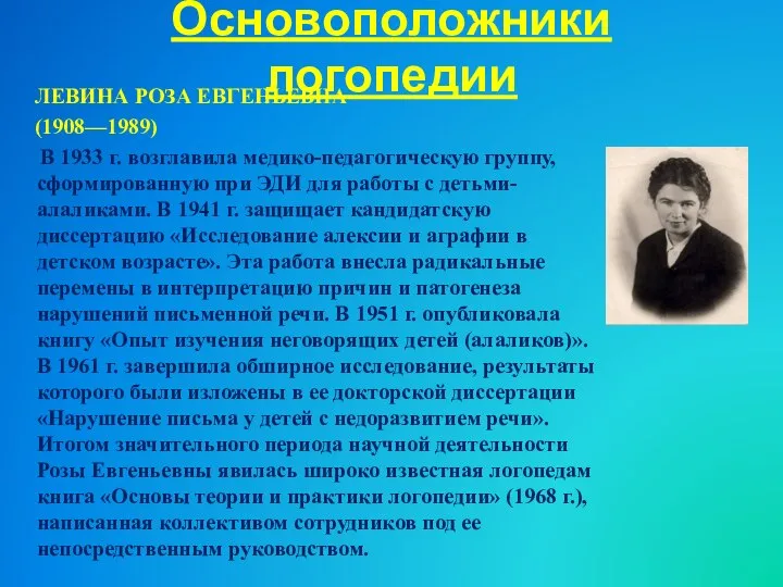 Основоположники логопедии ЛЕВИНА РОЗА ЕВГЕНЬЕВНА (1908—1989) В 1933 г. возглавила медико-педагогическую