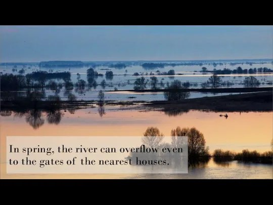 In spring, the river can overflow even to the gates of the nearest houses.