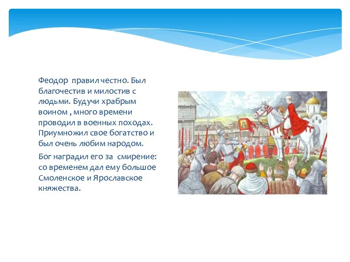 Феодор правил честно. Был благочестив и милостив с людьми. Будучи храбрым