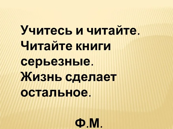 Учитесь и читайте. Читайте книги серьезные. Жизнь сделает остальное. Ф.М.Достоевский