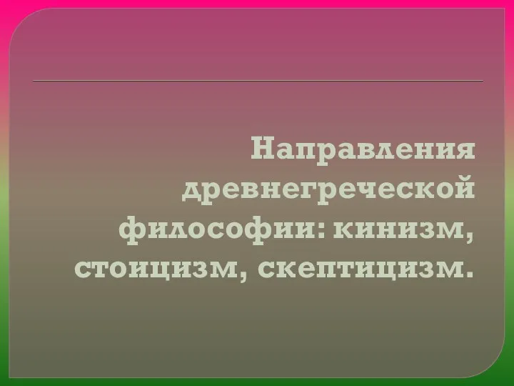 Направления древнегреческой философии: кинизм, стоицизм, скептицизм.