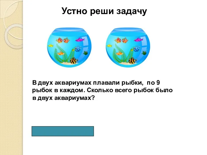 В двух аквариумах плавали рыбки, по 9 рыбок в каждом. Сколько