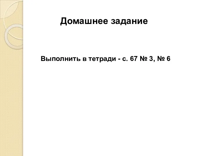 Домашнее задание Выполнить в тетради - с. 67 № 3, № 6