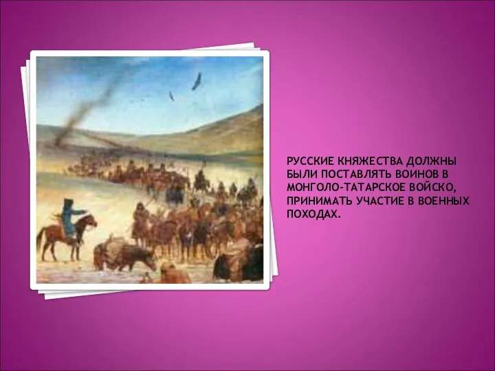 РУССКИЕ КНЯЖЕСТВА ДОЛЖНЫ БЫЛИ ПОСТАВЛЯТЬ ВОИНОВ В МОНГОЛО-ТАТАРСКОЕ ВОЙСКО, ПРИНИМАТЬ УЧАСТИЕ В ВОЕННЫХ ПОХОДАХ.