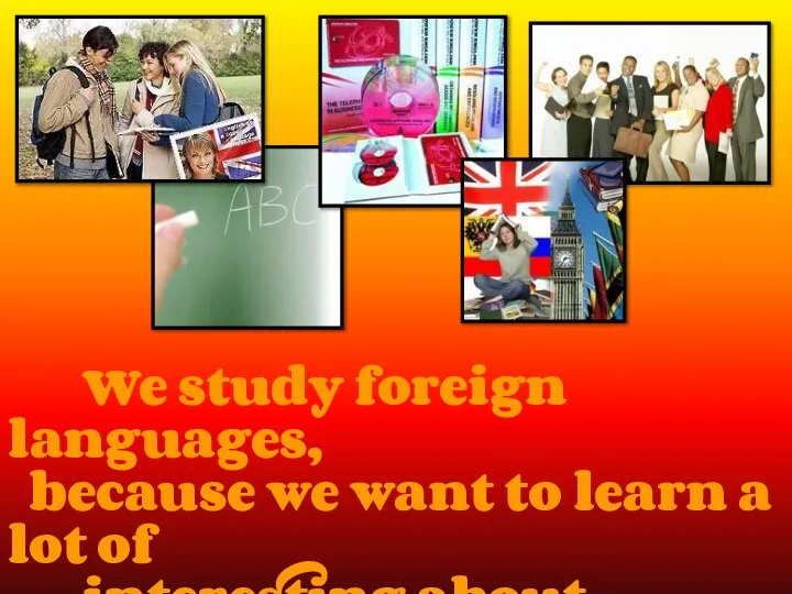 We study foreign languages, because we want to learn a lot of interesting about foreign countries