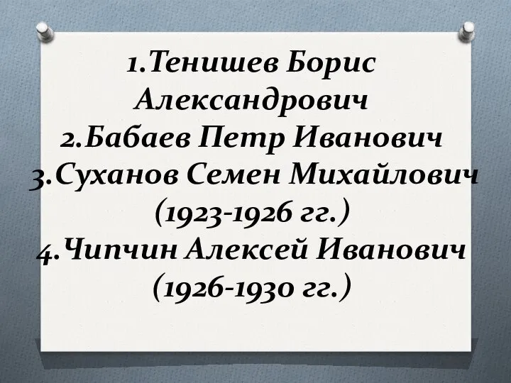 1.Тенишев Борис Александрович 2.Бабаев Петр Иванович 3.Суханов Семен Михайлович (1923-1926 гг.) 4.Чипчин Алексей Иванович (1926-1930 гг.)