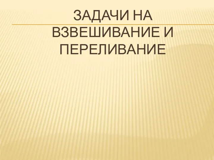 ЗАДАЧИ НА ВЗВЕШИВАНИЕ И ПЕРЕЛИВАНИЕ