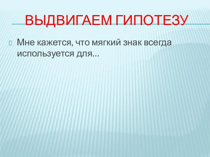 ВЫДВИГАЕМ ГИПОТЕЗУ Мне кажется, что мягкий знак всегда используется для…