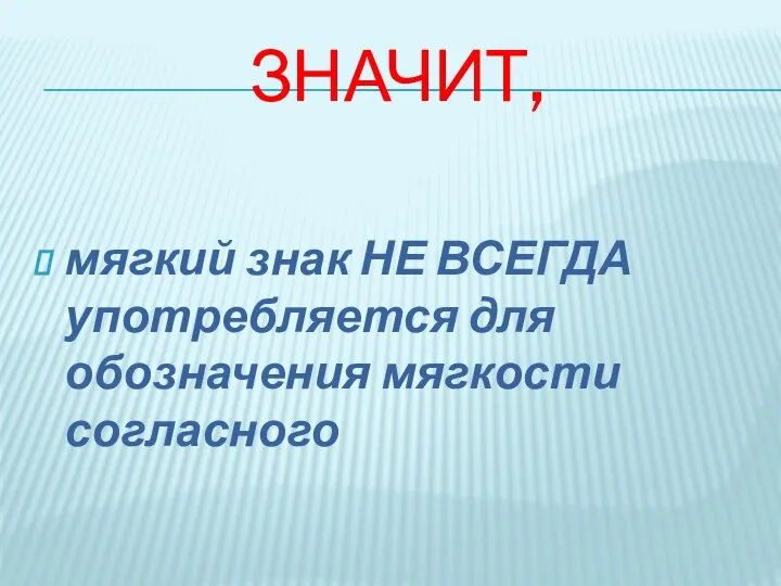 ЗНАЧИТ, мягкий знак НЕ ВСЕГДА употребляется для обозначения мягкости согласного