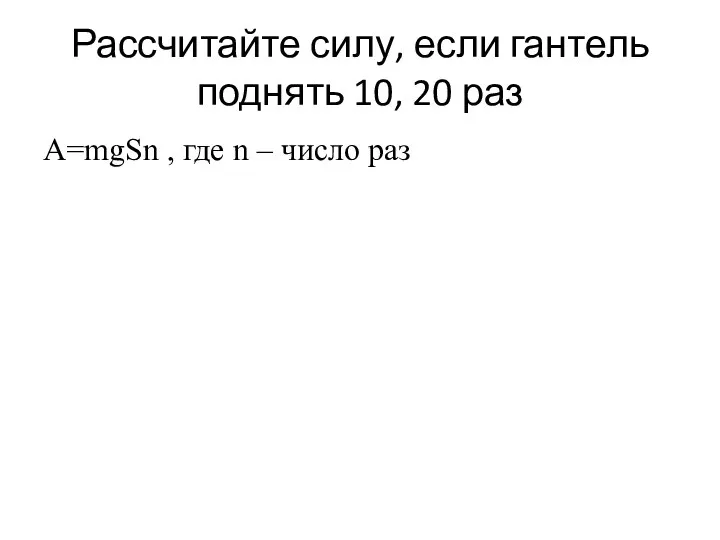 Рассчитайте силу, если гантель поднять 10, 20 раз А=mgSn , где n – число раз