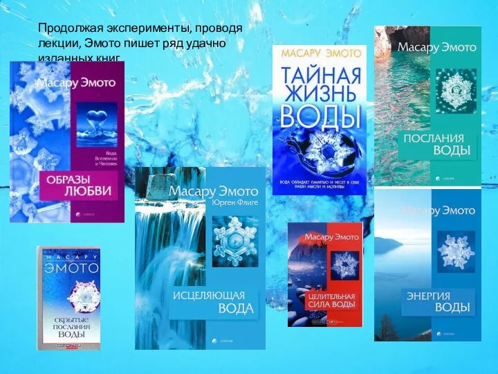 Продолжая эксперименты, проводя лекции, Эмото пишет ряд удачно изданных книг