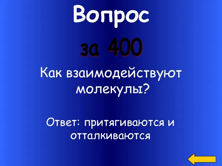 Вопрос за 400 Как взаимодействуют молекулы? Ответ: притягиваются и отталкиваются