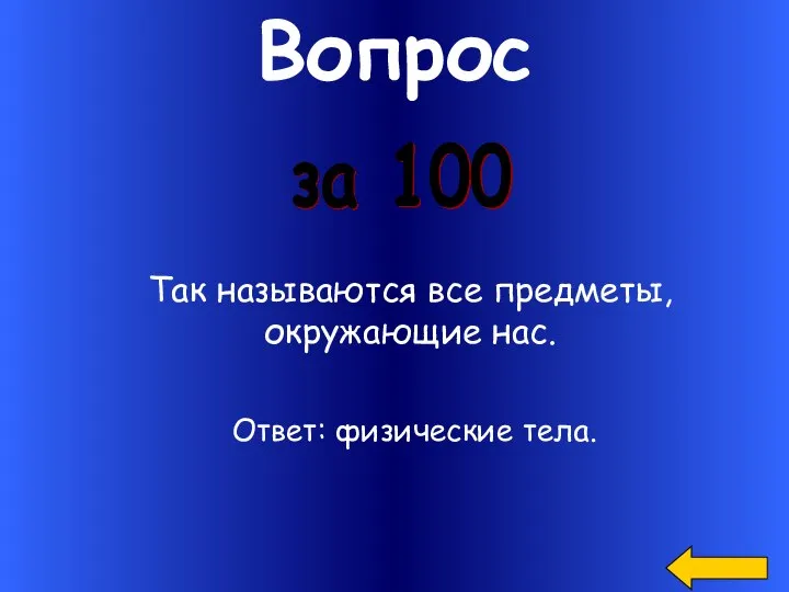 Вопрос за 100 Так называются все предметы, окружающие нас. Ответ: физические тела.