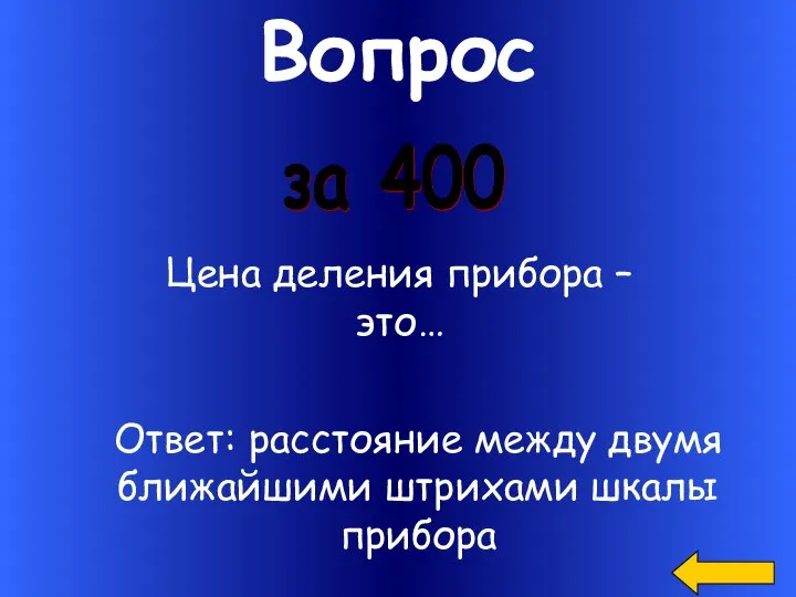 Вопрос Цена деления прибора – это… за 400 Ответ: расстояние между двумя ближайшими штрихами шкалы прибора