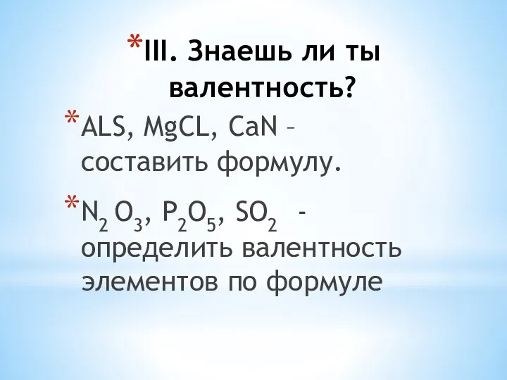 III. Знаешь ли ты валентность? ALS, MgCL, CaN – составить формулу.