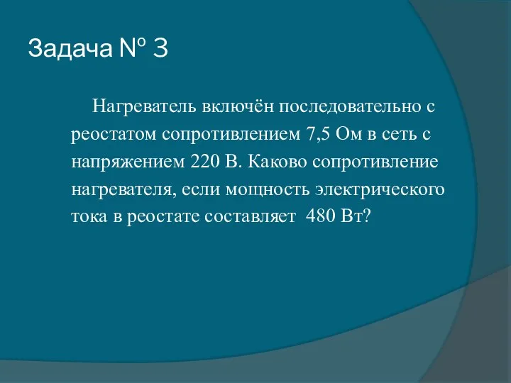 Задача № 3 Нагреватель включён последовательно с реостатом сопротивлением 7,5 Ом