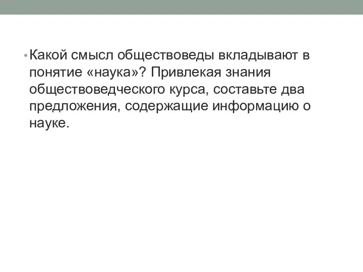 Какой смысл обществоведы вкладывают в понятие «наука»? Привлекая знания обществоведческого курса,