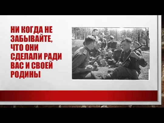 НИ КОГДА НЕ ЗАБЫВАЙТЕ, ЧТО ОНИ СДЕЛАЛИ РАДИ ВАС И СВОЕЙ РОДИНЫ