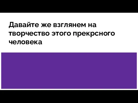 Давайте же взглянем на творчество этого прекрсного человека