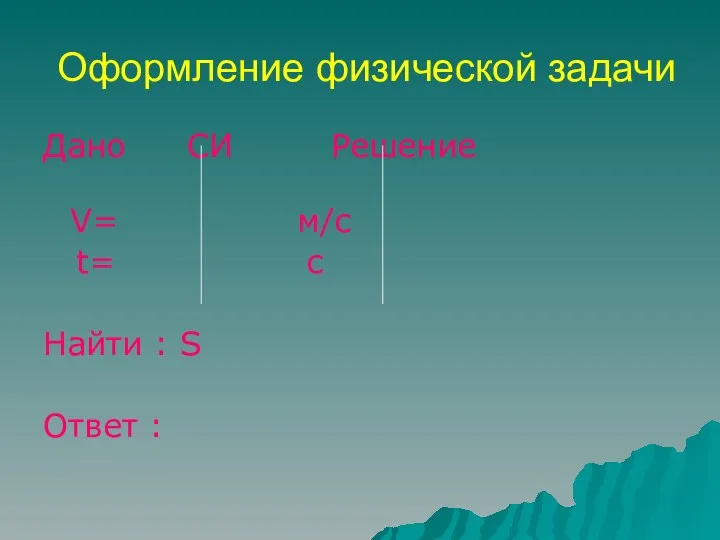 Оформление физической задачи Дано СИ Решение V= м/с t= с Найти : S Ответ :