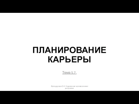 ПЛАНИРОВАНИЕ КАРЬЕРЫ Тема 5.7. Володарская Е.А. Управление человеческими ресурсами.