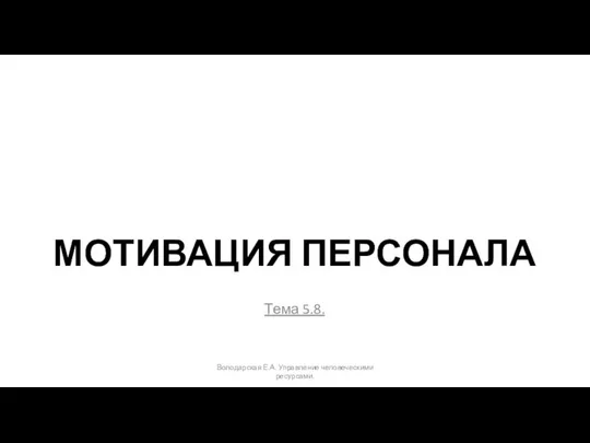 МОТИВАЦИЯ ПЕРСОНАЛА Тема 5.8. Володарская Е.А. Управление человеческими ресурсами.