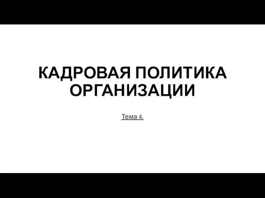 КАДРОВАЯ ПОЛИТИКА ОРГАНИЗАЦИИ Тема 4.