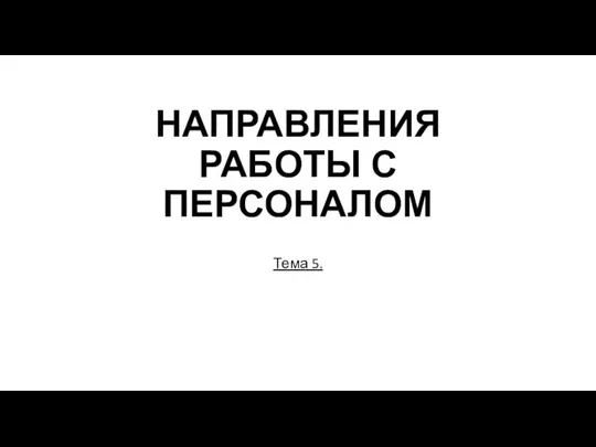 НАПРАВЛЕНИЯ РАБОТЫ С ПЕРСОНАЛОМ Тема 5.