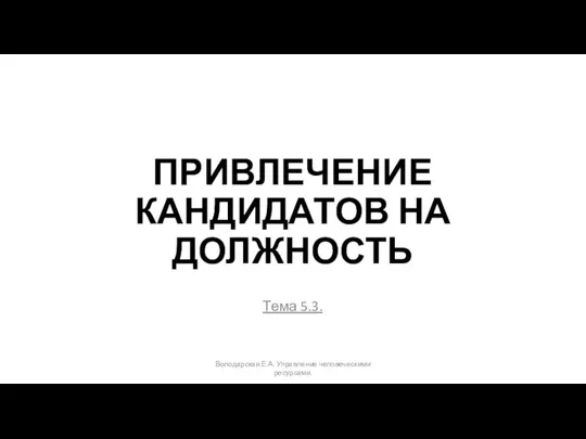 ПРИВЛЕЧЕНИЕ КАНДИДАТОВ НА ДОЛЖНОСТЬ Тема 5.3. Володарская Е.А. Управление человеческими ресурсами.