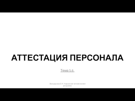 АТТЕСТАЦИЯ ПЕРСОНАЛА Тема 5.6. Володарская Е.А. Управление человеческими ресурсами.