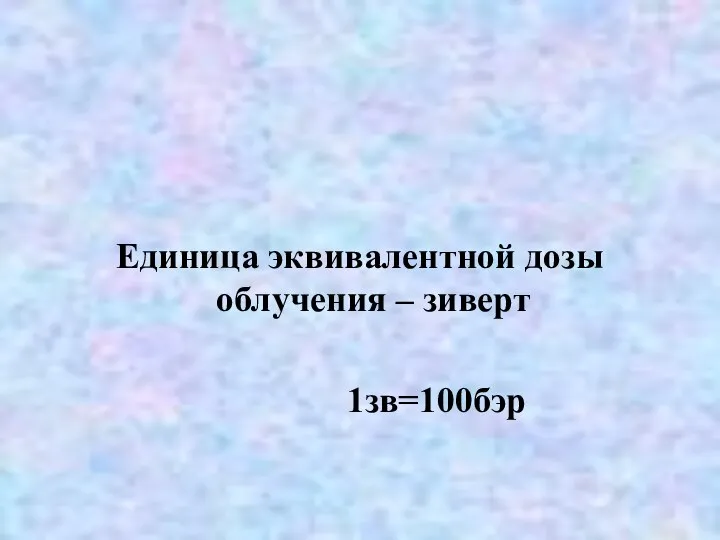 Единица эквивалентной дозы облучения – зиверт 1зв=100бэр