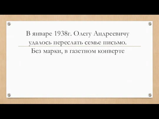 В январе 1938г. Олегу Андреевичу удалось переслать семье письмо. Без марки, в газетном конверте