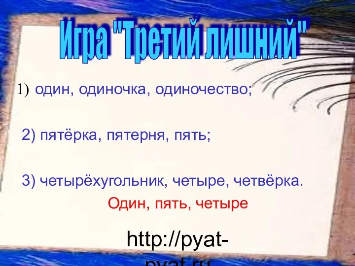 http://pyat-pyat.ru один, одиночка, одиночество; 2) пятёрка, пятерня, пять; 3) четырёхугольник, четыре,