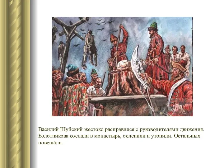 Василий Шуйский жестоко расправился с руководителями движения. Болотникова сослали в монастырь, ослепили и утопили. Остальных повешали.