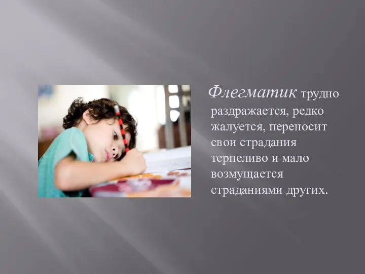 Флегматик трудно раздражается, редко жалуется, переносит свои страдания терпеливо и мало возмущается страданиями других.