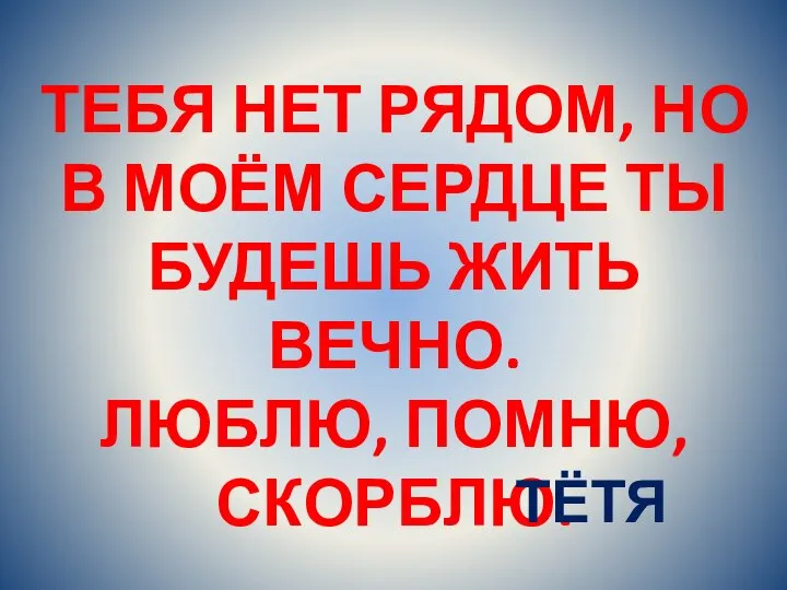 ТЕБЯ НЕТ РЯДОМ, НО В МОЁМ СЕРДЦЕ ТЫ БУДЕШЬ ЖИТЬ ВЕЧНО. ЛЮБЛЮ, ПОМНЮ, СКОРБЛЮ. ТЁТЯ