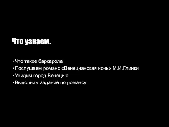 Что узнаем. Что такое баркарола Послушаем романс «Венецианская ночь» М.И.Глинки Увидим