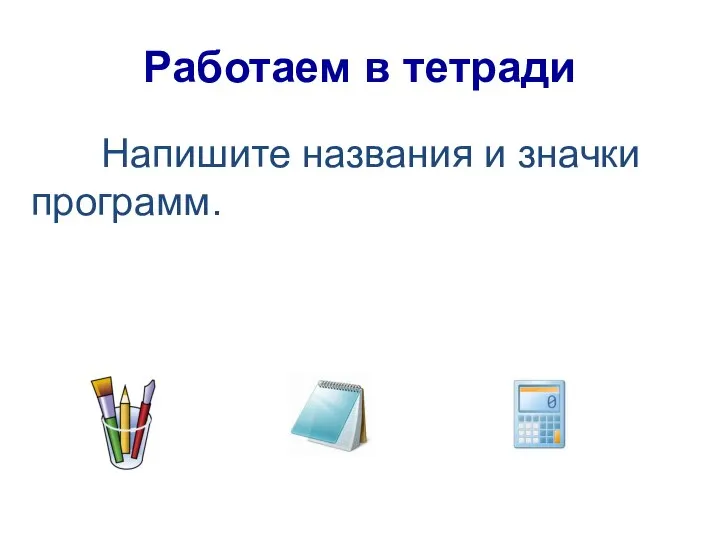 Работаем в тетради Напишите названия и значки программ.