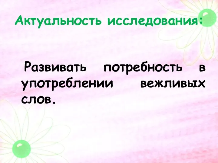 Актуальность исследования: Развивать потребность в употреблении вежливых слов.