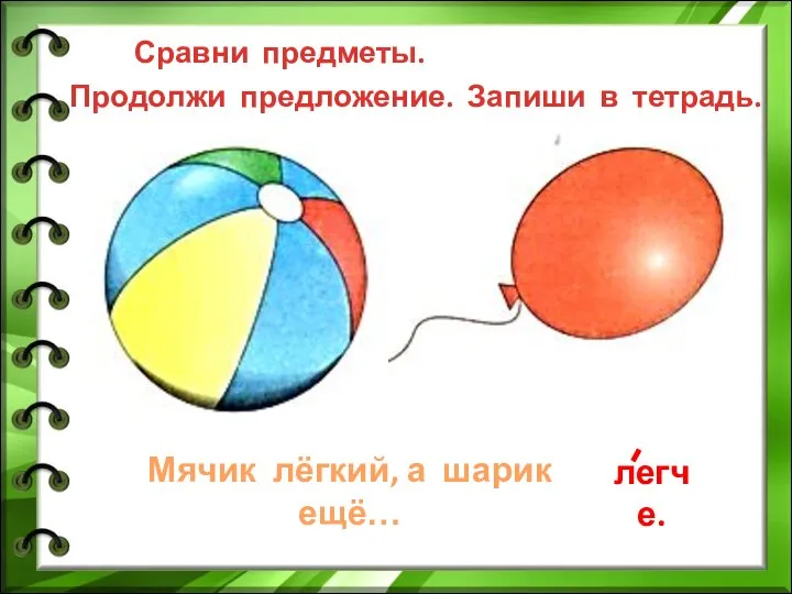 Сравни предметы. Продолжи предложение. Запиши в тетрадь. Мячик лёгкий, а шарик ещё… легче.