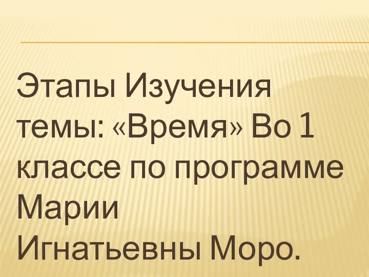 Этапы Изучения темы: «Время» Во 1 классе по программе Марии Игнатьевны Моро.