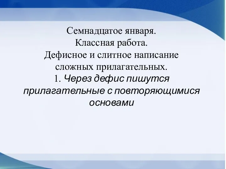 Семнадцатое января. Классная работа. Дефисное и слитное написание сложных прилагательных. 1.