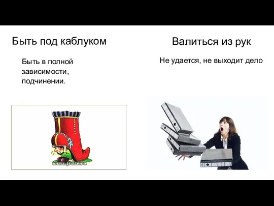 Быть под каблуком Быть в полной зависимости, подчинении. Валиться из рук Не удается, не выходит дело