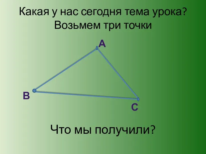 Какая у нас сегодня тема урока? Возьмем три точки А В С Что мы получили?