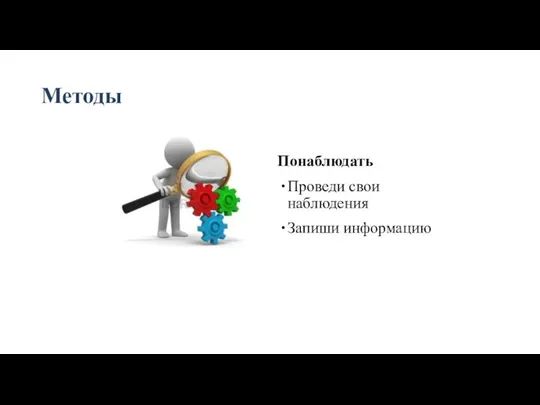 Методы Понаблюдать Проведи свои наблюдения Запиши информацию