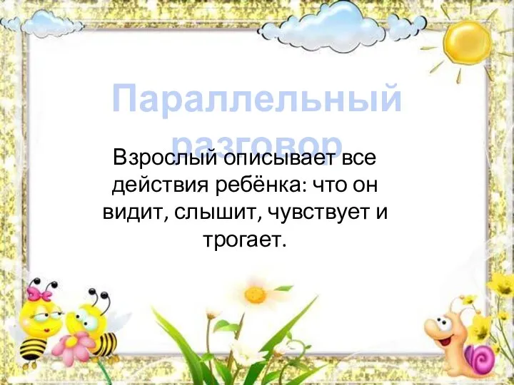 Параллельный разговор Взрослый описывает все действия ребёнка: что он видит, слышит, чувствует и трогает.