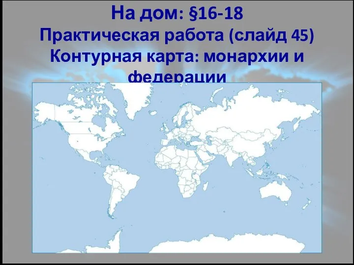 На дом: §16-18 Практическая работа (слайд 45) Контурная карта: монархии и федерации