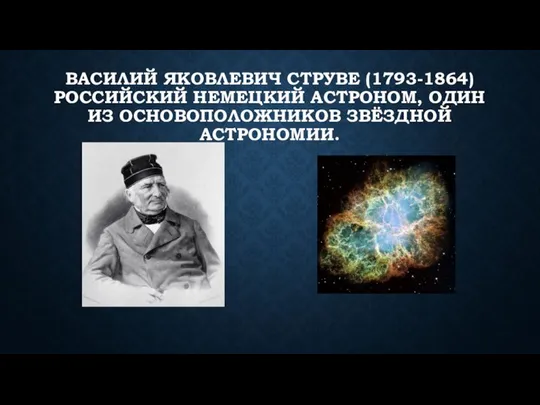 ВАСИЛИЙ ЯКОВЛЕВИЧ СТРУВЕ (1793-1864) РОССИЙСКИЙ НЕМЕЦКИЙ АСТРОНОМ, ОДИН ИЗ ОСНОВОПОЛОЖНИКОВ ЗВЁЗДНОЙ АСТРОНОМИИ.