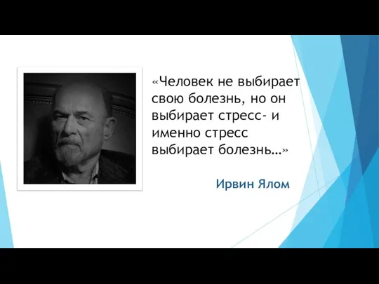 «Человек не выбирает свою болезнь, но он выбирает стресс- и именно стресс выбирает болезнь…» Ирвин Ялом